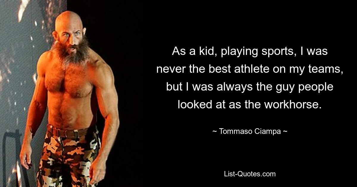 As a kid, playing sports, I was never the best athlete on my teams, but I was always the guy people looked at as the workhorse. — © Tommaso Ciampa