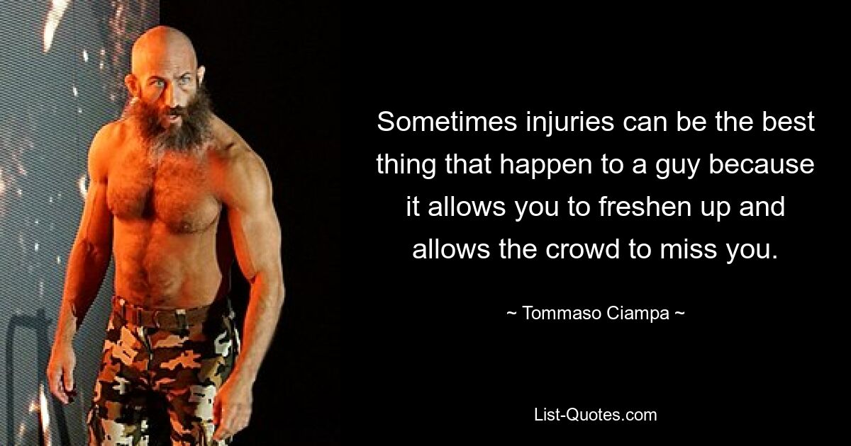 Sometimes injuries can be the best thing that happen to a guy because it allows you to freshen up and allows the crowd to miss you. — © Tommaso Ciampa