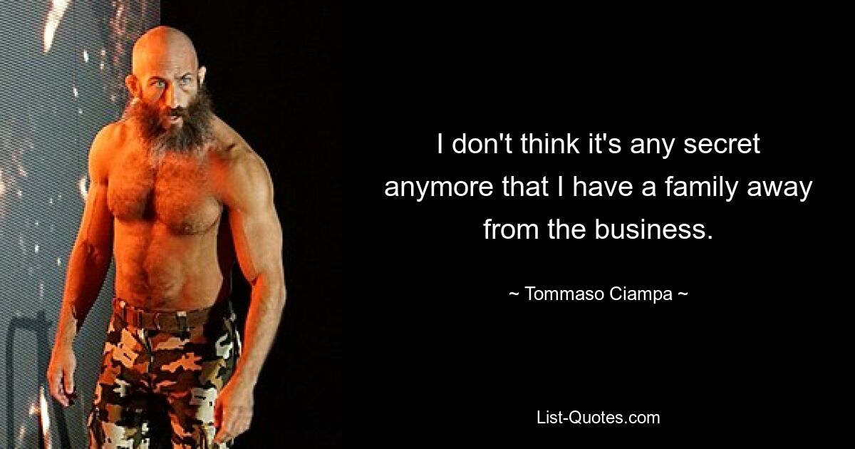 I don't think it's any secret anymore that I have a family away from the business. — © Tommaso Ciampa