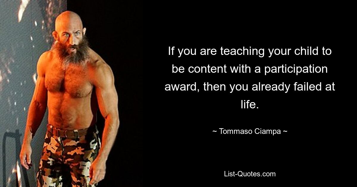 If you are teaching your child to be content with a participation award, then you already failed at life. — © Tommaso Ciampa