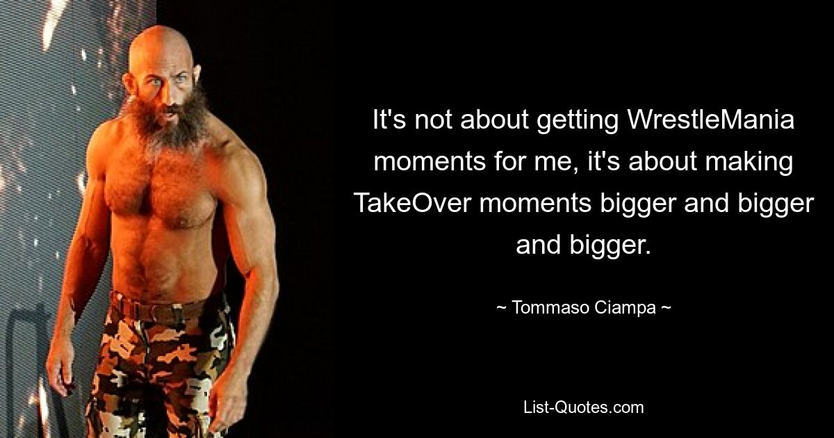 It's not about getting WrestleMania moments for me, it's about making TakeOver moments bigger and bigger and bigger. — © Tommaso Ciampa