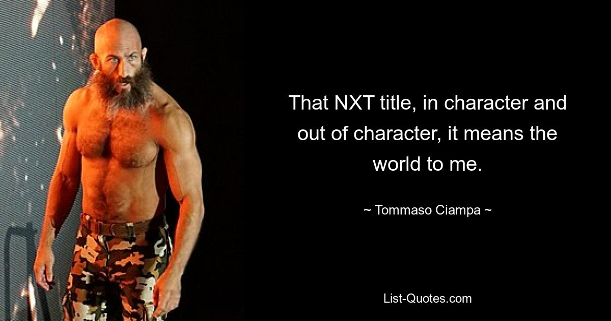 That NXT title, in character and out of character, it means the world to me. — © Tommaso Ciampa