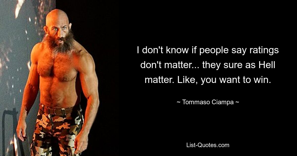 I don't know if people say ratings don't matter... they sure as Hell matter. Like, you want to win. — © Tommaso Ciampa