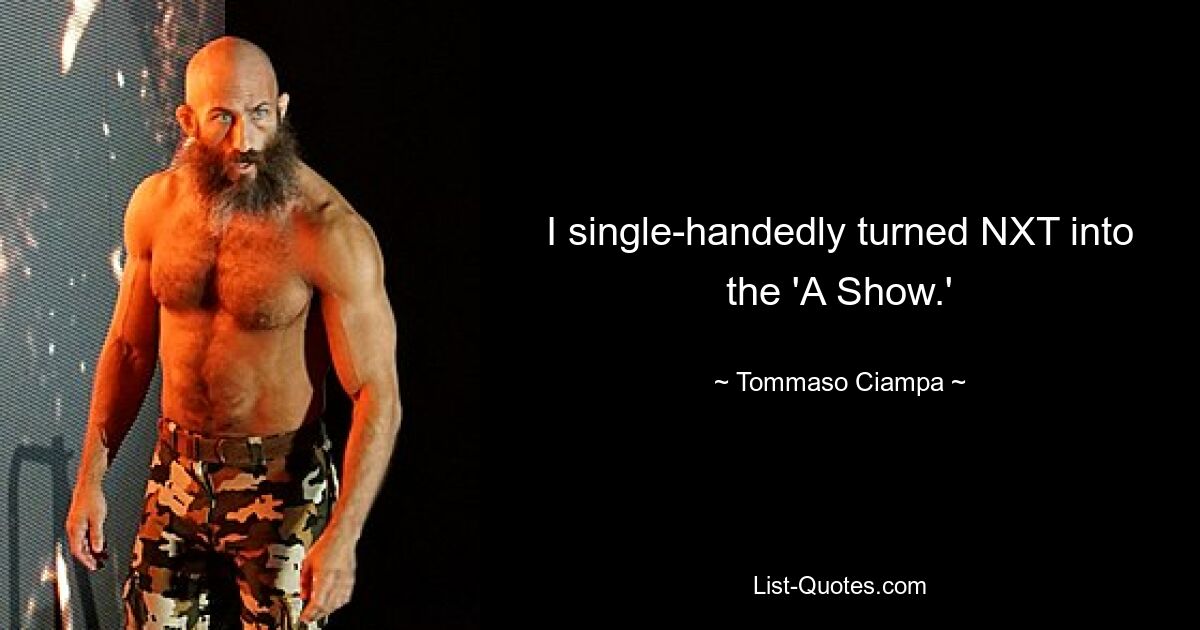 I single-handedly turned NXT into the 'A Show.' — © Tommaso Ciampa