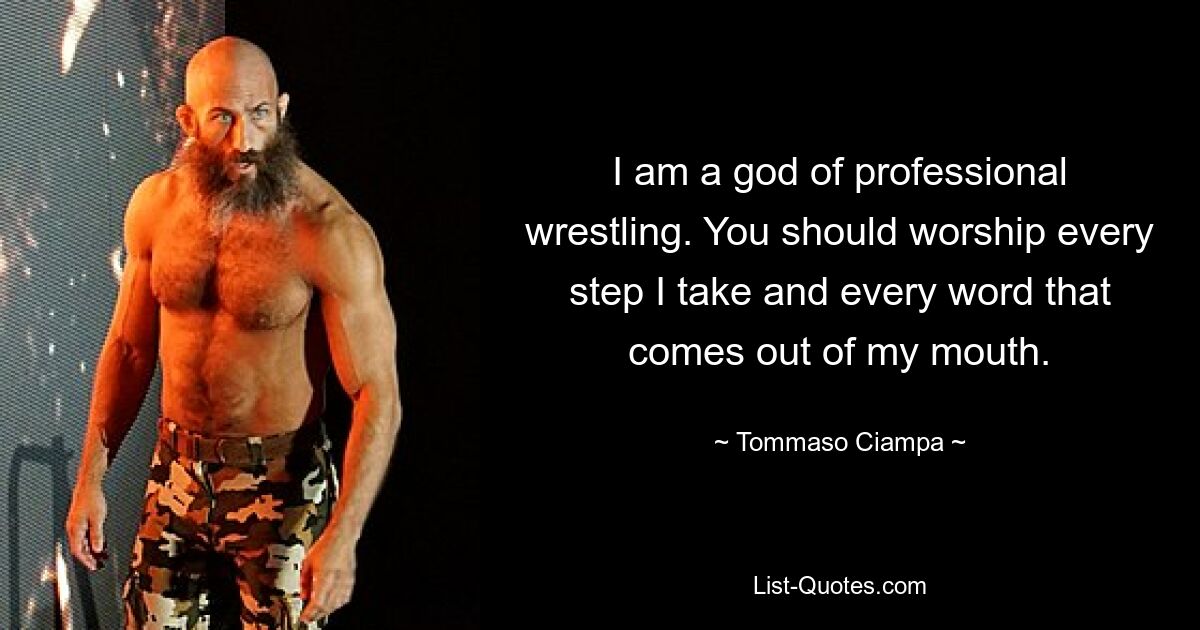 I am a god of professional wrestling. You should worship every step I take and every word that comes out of my mouth. — © Tommaso Ciampa