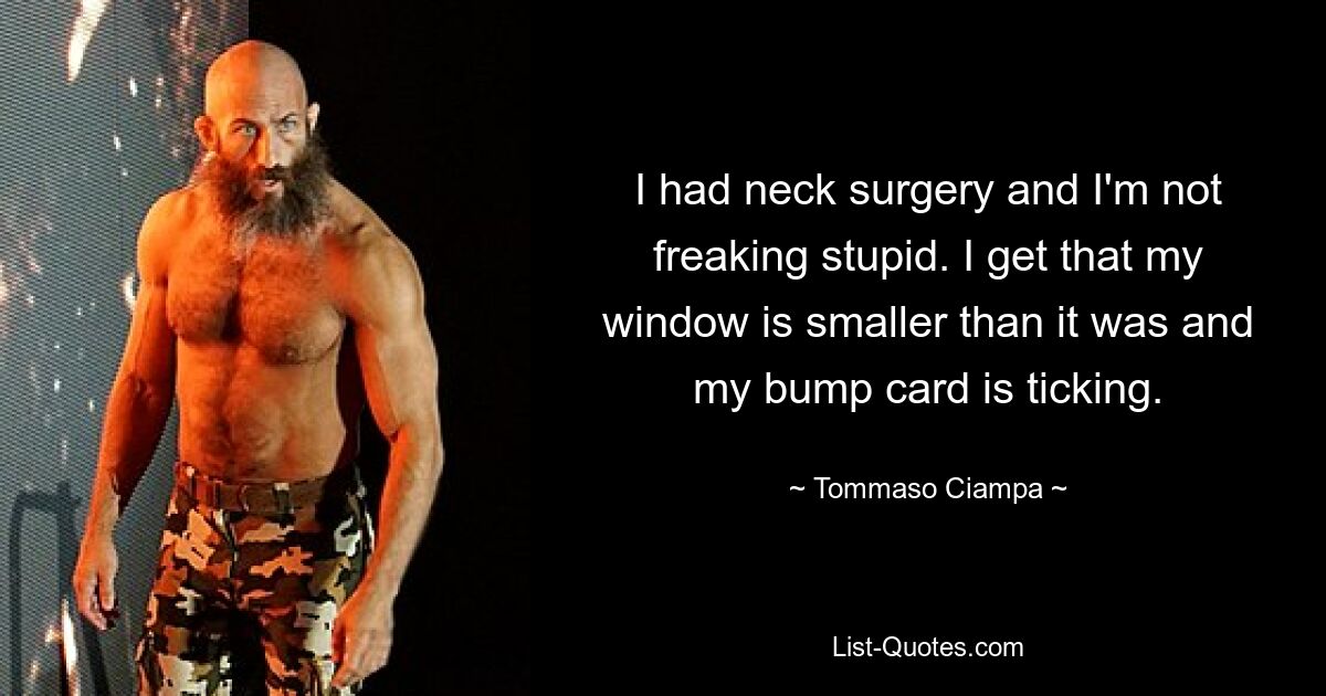 I had neck surgery and I'm not freaking stupid. I get that my window is smaller than it was and my bump card is ticking. — © Tommaso Ciampa