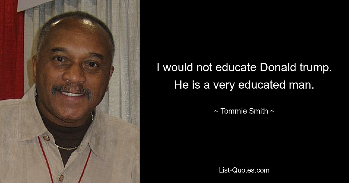 I would not educate Donald trump. He is a very educated man. — © Tommie Smith