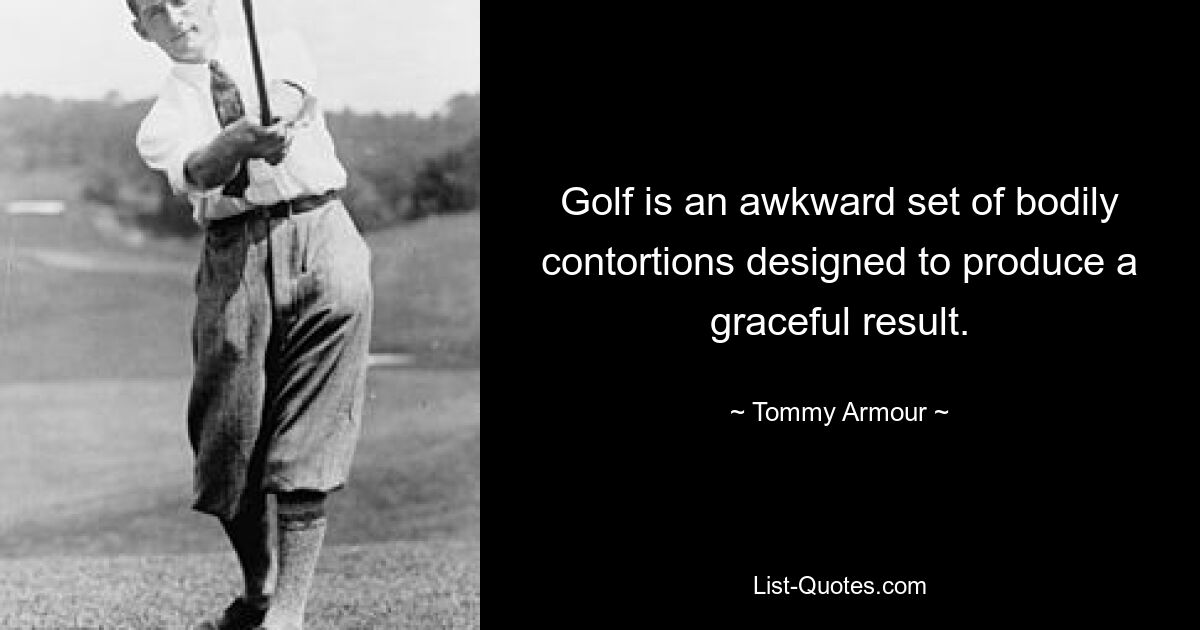 Golf is an awkward set of bodily contortions designed to produce a graceful result. — © Tommy Armour