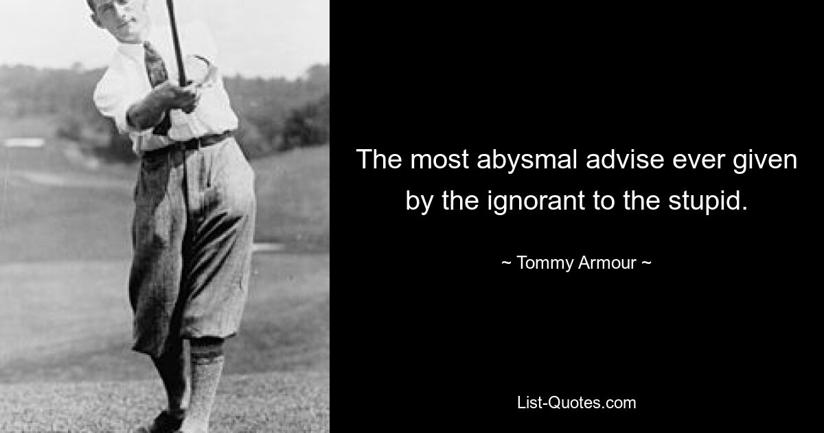 The most abysmal advise ever given by the ignorant to the stupid. — © Tommy Armour