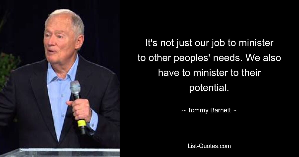 It's not just our job to minister to other peoples' needs. We also have to minister to their potential. — © Tommy Barnett