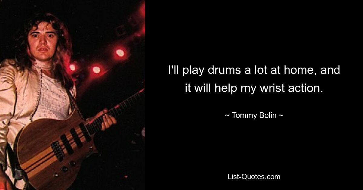 I'll play drums a lot at home, and it will help my wrist action. — © Tommy Bolin