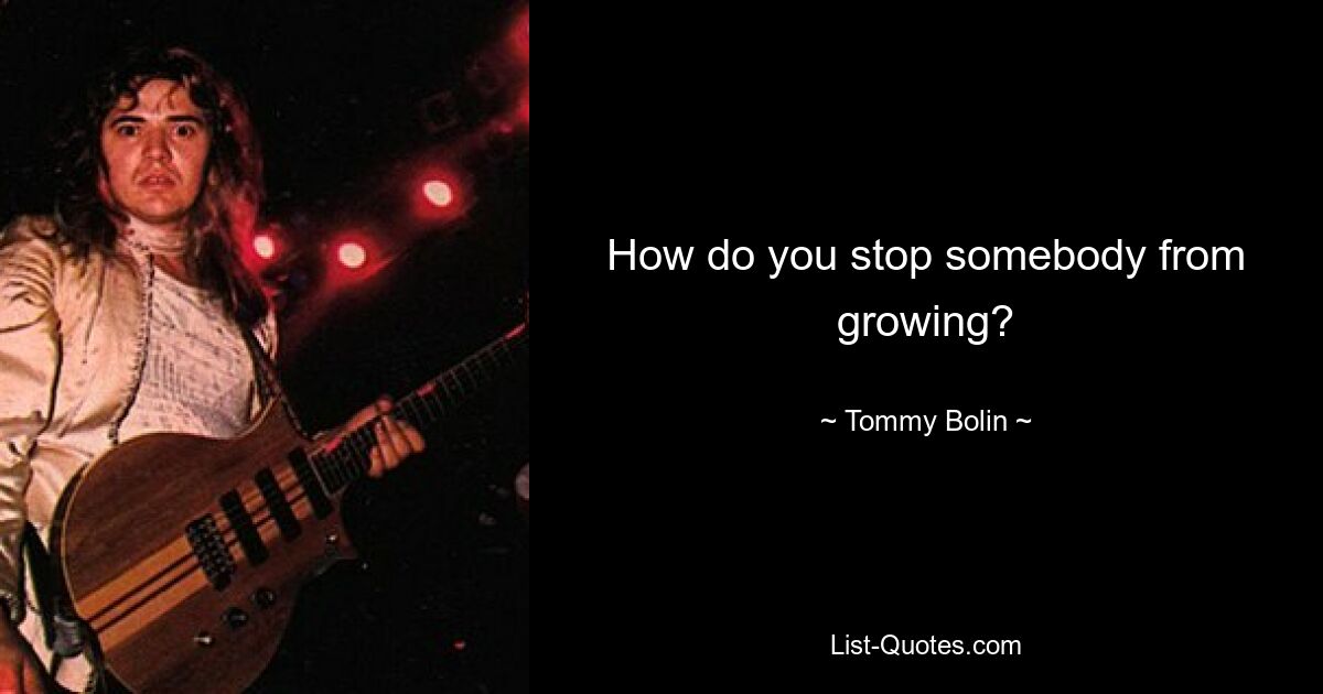 How do you stop somebody from growing? — © Tommy Bolin