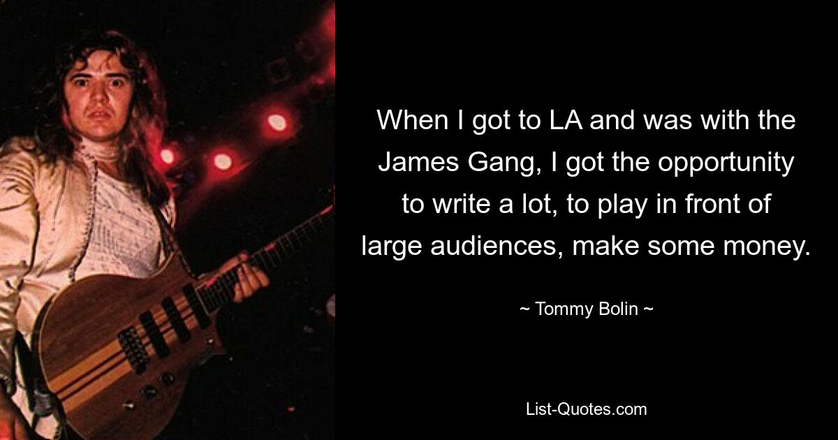 When I got to LA and was with the James Gang, I got the opportunity to write a lot, to play in front of large audiences, make some money. — © Tommy Bolin