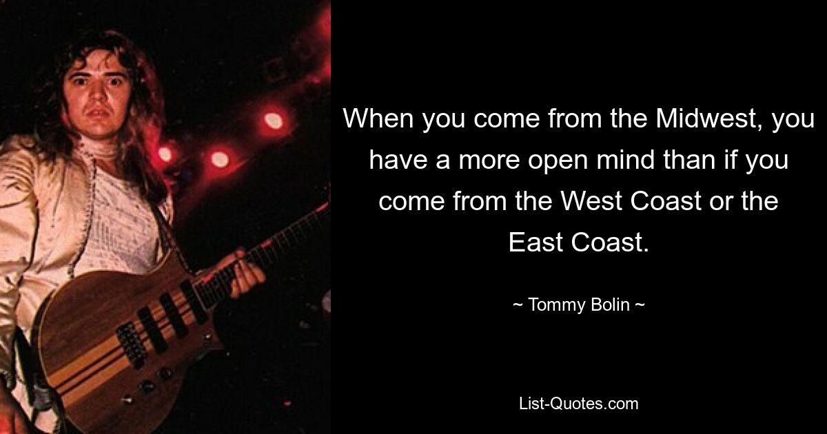 When you come from the Midwest, you have a more open mind than if you come from the West Coast or the East Coast. — © Tommy Bolin