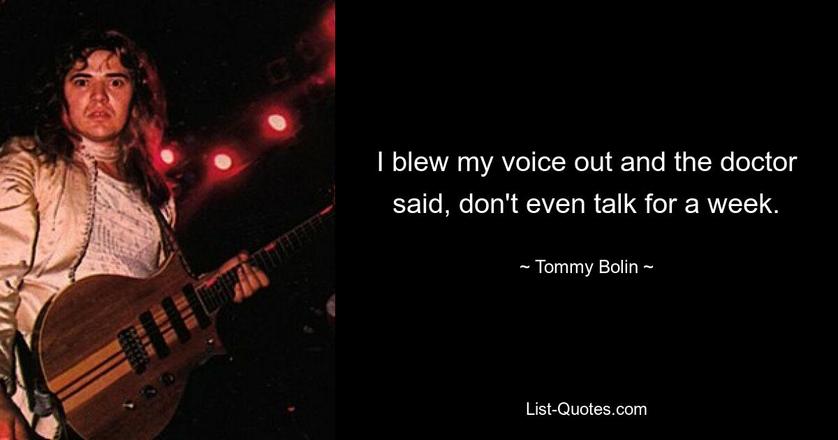 I blew my voice out and the doctor said, don't even talk for a week. — © Tommy Bolin