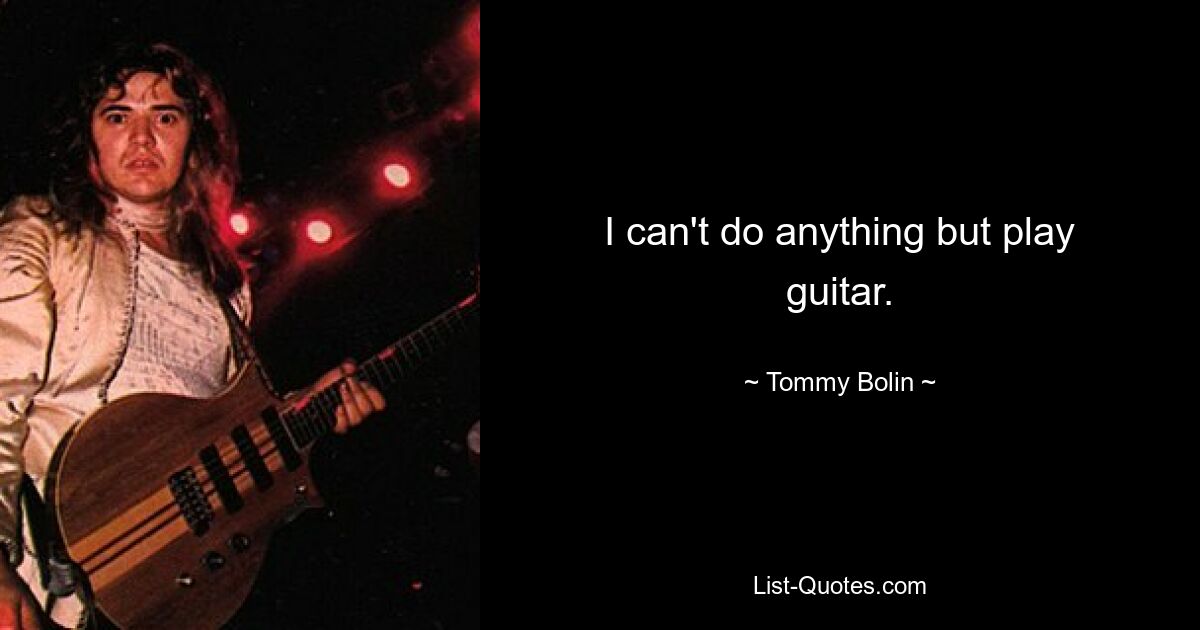 I can't do anything but play guitar. — © Tommy Bolin