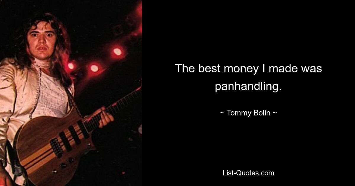 The best money I made was panhandling. — © Tommy Bolin