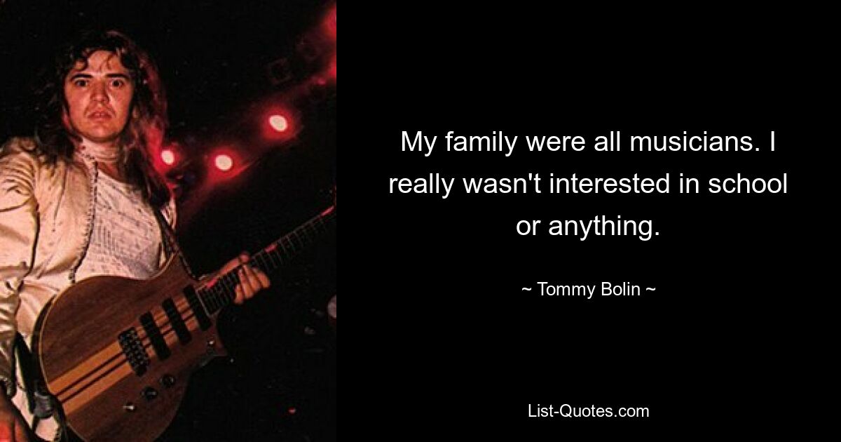 My family were all musicians. I really wasn't interested in school or anything. — © Tommy Bolin