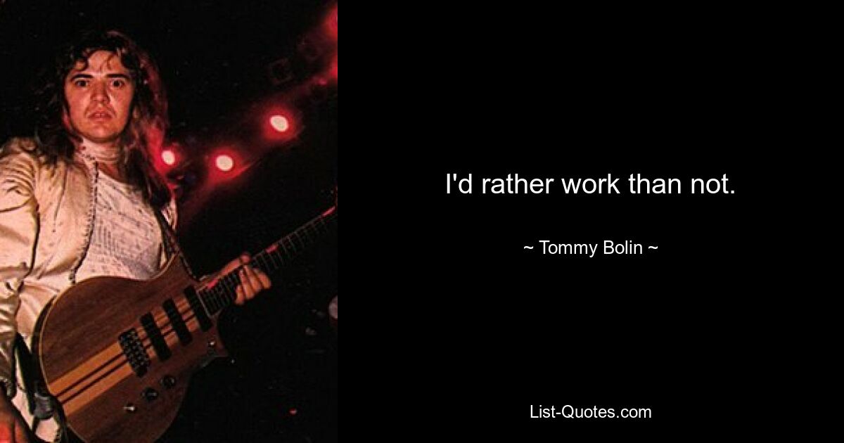 I'd rather work than not. — © Tommy Bolin