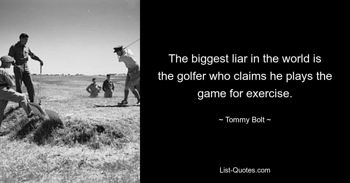 The biggest liar in the world is the golfer who claims he plays the game for exercise. — © Tommy Bolt