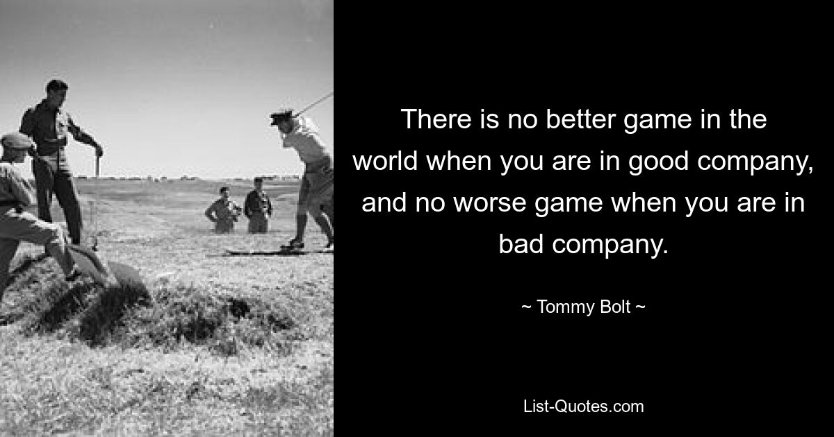 There is no better game in the world when you are in good company, and no worse game when you are in bad company. — © Tommy Bolt