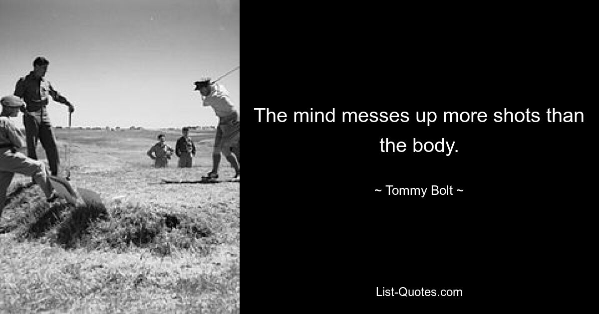 The mind messes up more shots than the body. — © Tommy Bolt