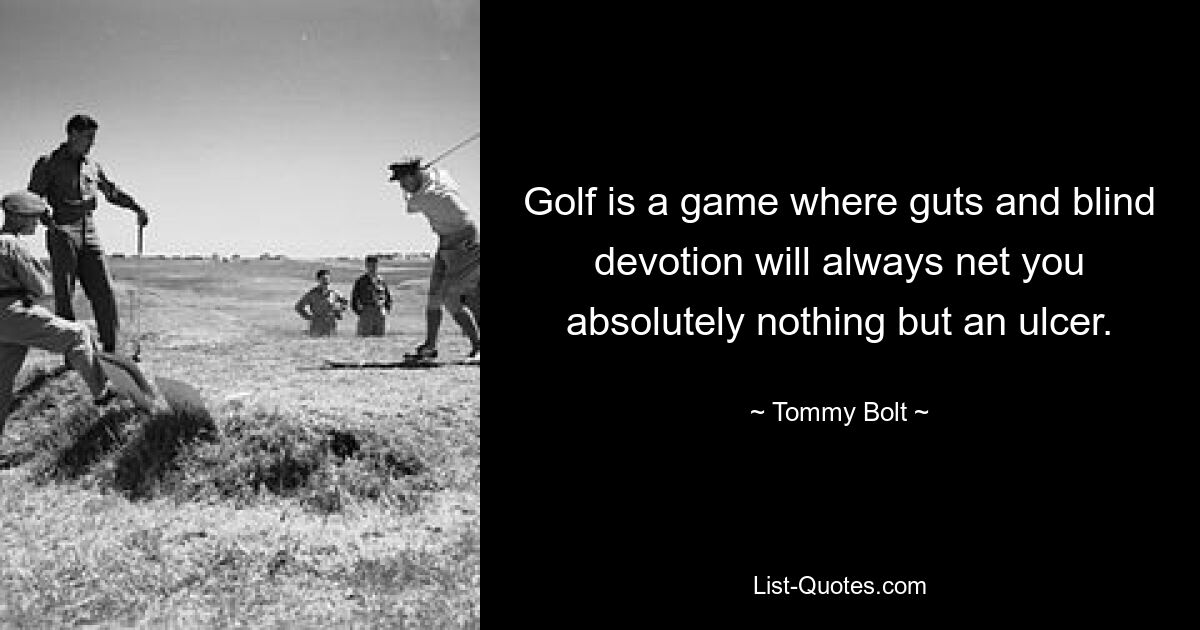 Golf is a game where guts and blind devotion will always net you absolutely nothing but an ulcer. — © Tommy Bolt