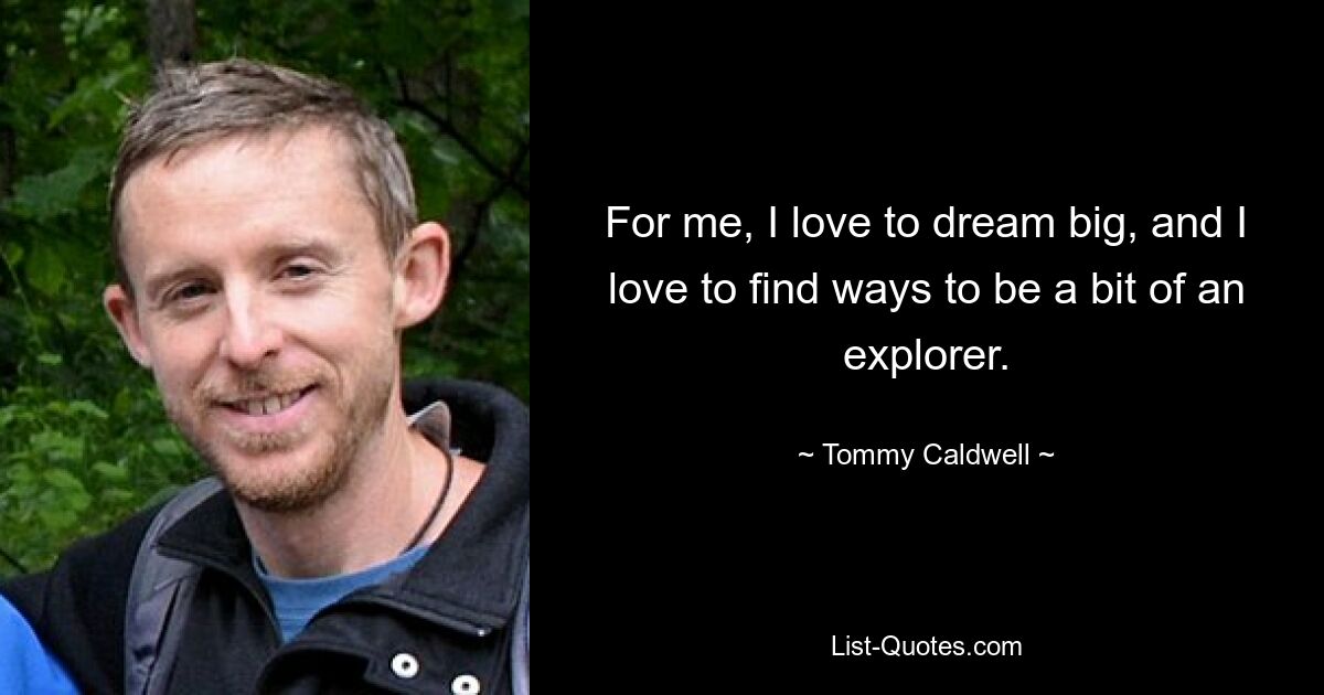 For me, I love to dream big, and I love to find ways to be a bit of an explorer. — © Tommy Caldwell