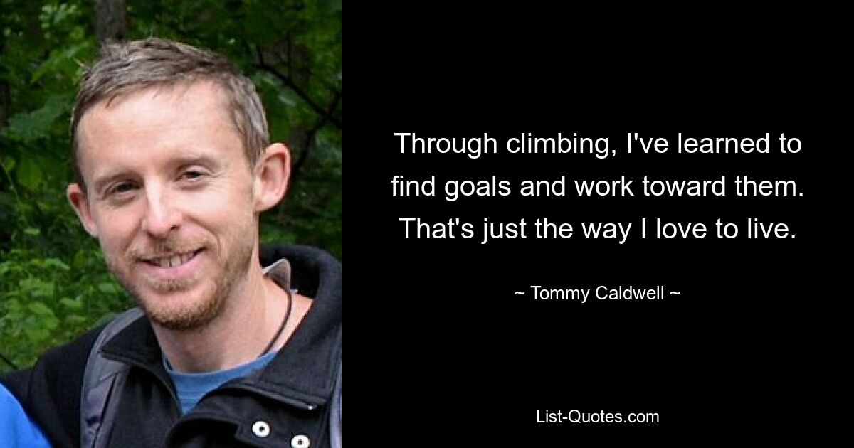 Through climbing, I've learned to find goals and work toward them. That's just the way I love to live. — © Tommy Caldwell