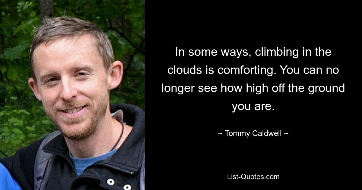 In some ways, climbing in the clouds is comforting. You can no longer see how high off the ground you are. — © Tommy Caldwell