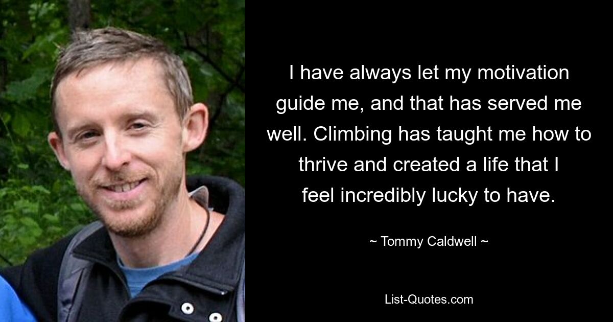 I have always let my motivation guide me, and that has served me well. Climbing has taught me how to thrive and created a life that I feel incredibly lucky to have. — © Tommy Caldwell