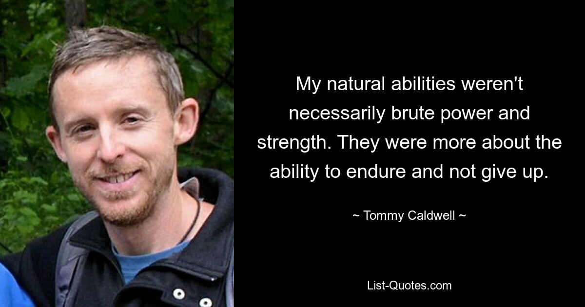 My natural abilities weren't necessarily brute power and strength. They were more about the ability to endure and not give up. — © Tommy Caldwell