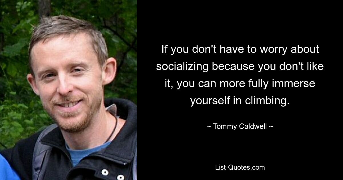 If you don't have to worry about socializing because you don't like it, you can more fully immerse yourself in climbing. — © Tommy Caldwell