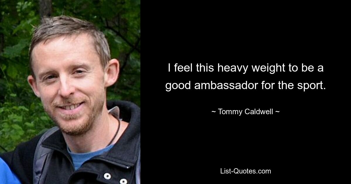 I feel this heavy weight to be a good ambassador for the sport. — © Tommy Caldwell