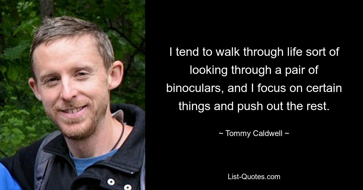 I tend to walk through life sort of looking through a pair of binoculars, and I focus on certain things and push out the rest. — © Tommy Caldwell