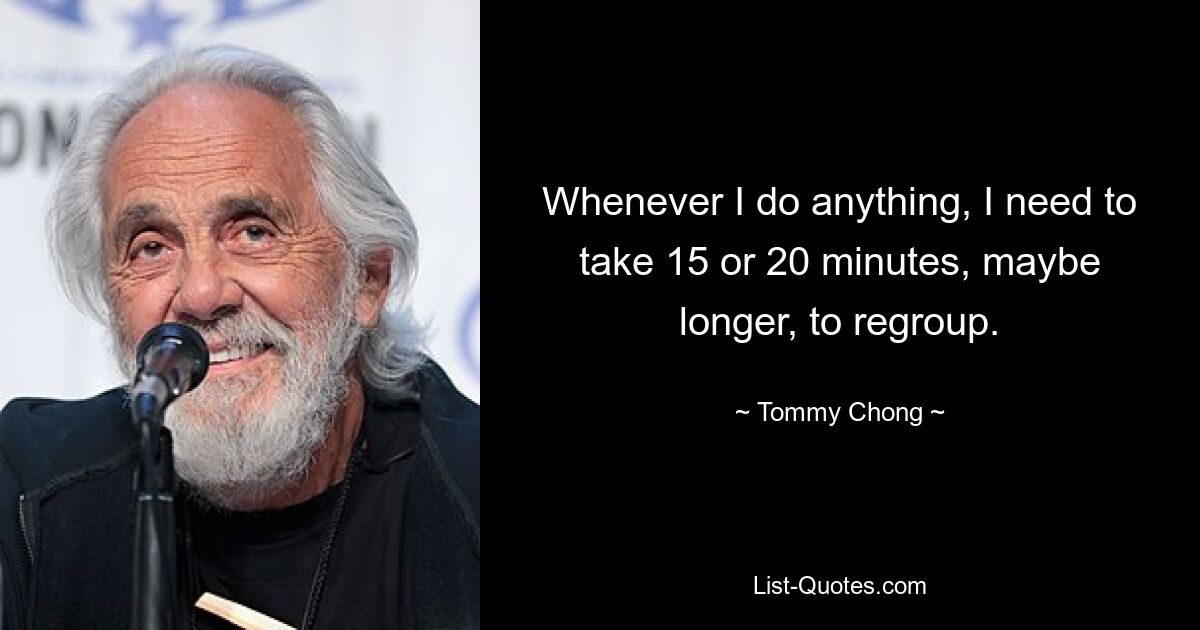 Whenever I do anything, I need to take 15 or 20 minutes, maybe longer, to regroup. — © Tommy Chong