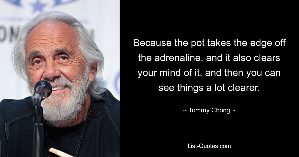 Because the pot takes the edge off the adrenaline, and it also clears your mind of it, and then you can see things a lot clearer. — © Tommy Chong