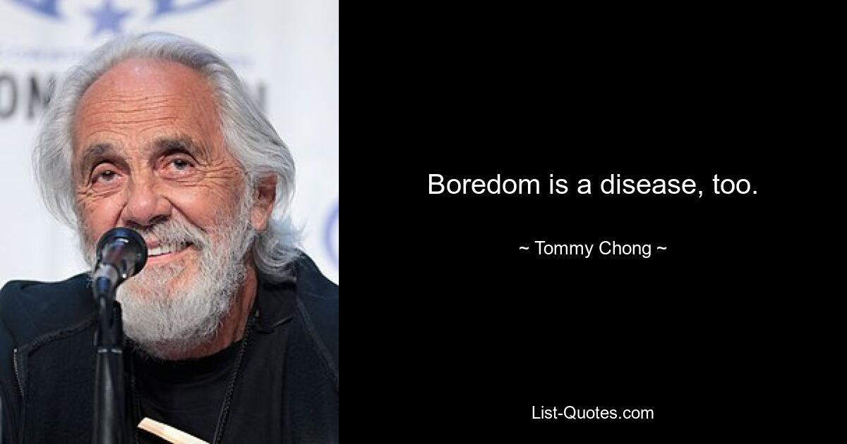 Boredom is a disease, too. — © Tommy Chong