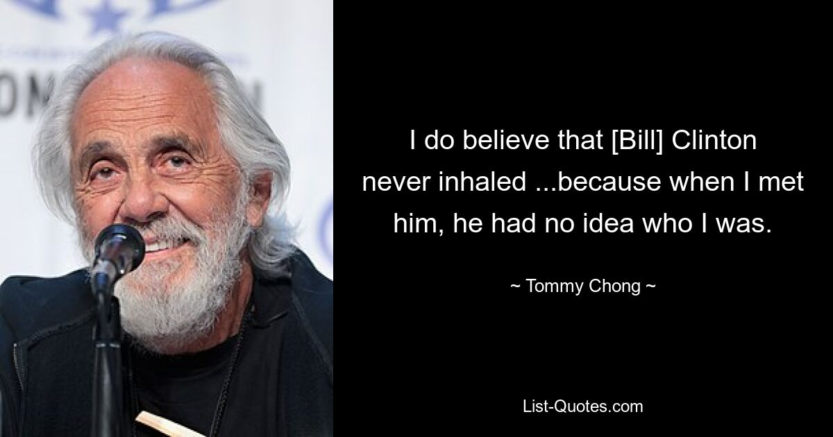 I do believe that [Bill] Clinton never inhaled ...because when I met him, he had no idea who I was. — © Tommy Chong