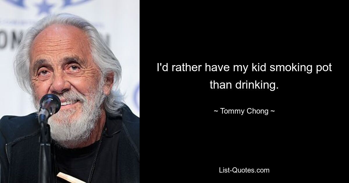 I'd rather have my kid smoking pot than drinking. — © Tommy Chong