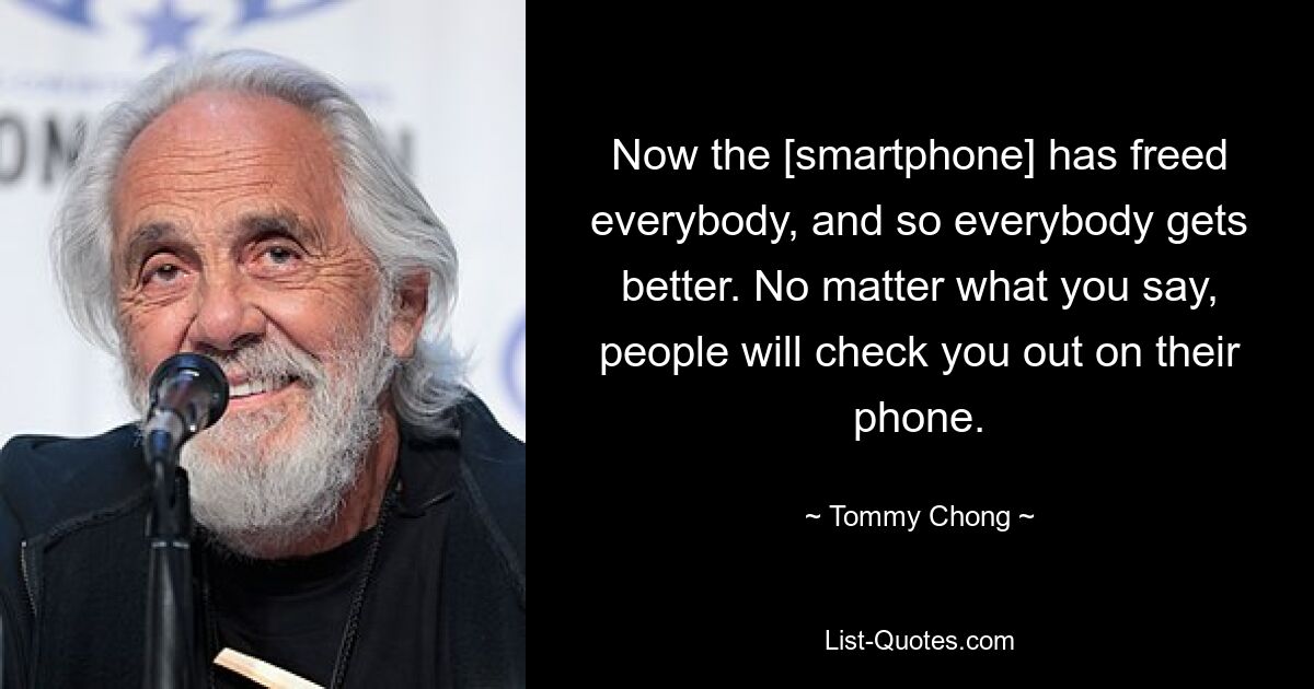 Now the [smartphone] has freed everybody, and so everybody gets better. No matter what you say, people will check you out on their phone. — © Tommy Chong