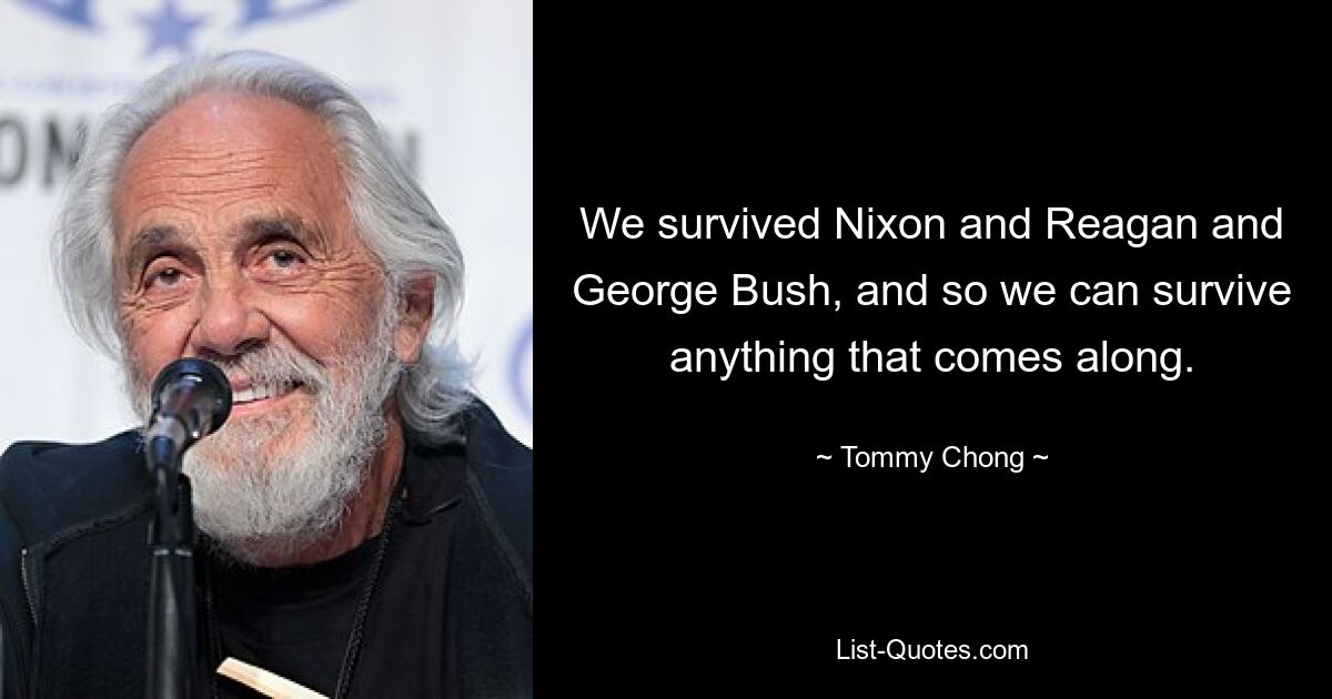 We survived Nixon and Reagan and George Bush, and so we can survive anything that comes along. — © Tommy Chong