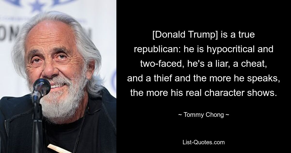 [Donald Trump] ist ein wahrer Republikaner: Er ist heuchlerisch und doppelzüngig, er ist ein Lügner, ein Betrüger und ein Dieb, und je mehr er spricht, desto mehr zeigt sich sein wahrer Charakter. — © Tommy Chong