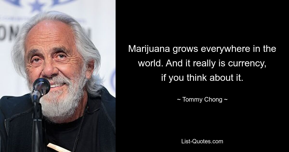 Marijuana grows everywhere in the world. And it really is currency, if you think about it. — © Tommy Chong