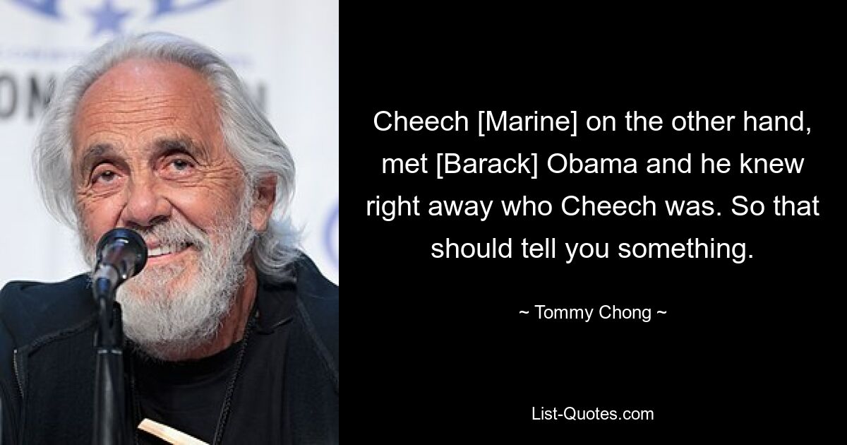 Cheech [Marine] on the other hand, met [Barack] Obama and he knew right away who Cheech was. So that should tell you something. — © Tommy Chong