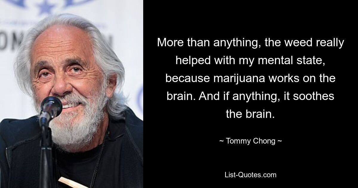 More than anything, the weed really helped with my mental state, because marijuana works on the brain. And if anything, it soothes the brain. — © Tommy Chong