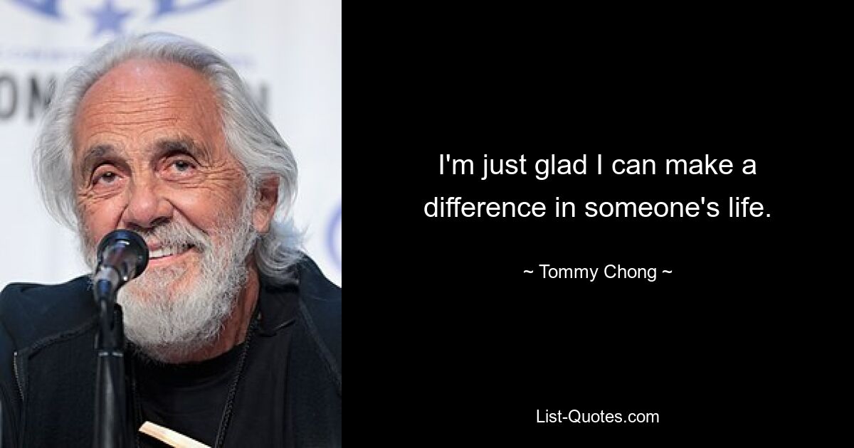 I'm just glad I can make a difference in someone's life. — © Tommy Chong