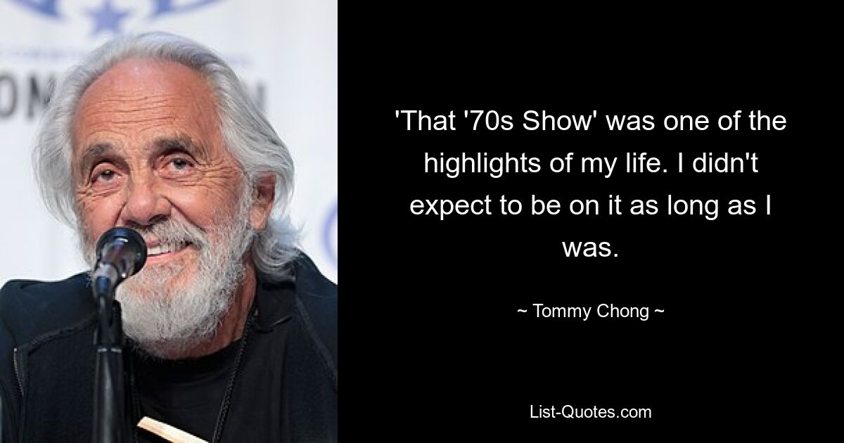 'That '70s Show' was one of the highlights of my life. I didn't expect to be on it as long as I was. — © Tommy Chong