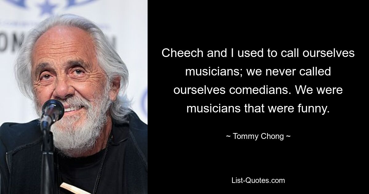 Cheech and I used to call ourselves musicians; we never called ourselves comedians. We were musicians that were funny. — © Tommy Chong