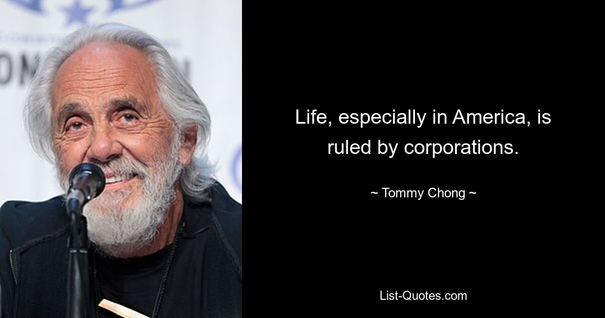 Life, especially in America, is ruled by corporations. — © Tommy Chong